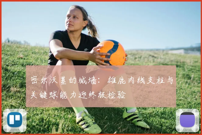 密尔沃基的城墙：雄鹿内线支柱与关键球能力迎终极检验