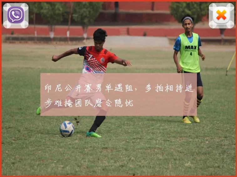 印尼公开赛男单遇阻，多拍相持进步难掩团队磨合隐忧