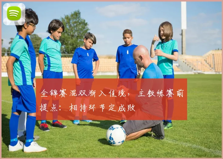 全锦赛混双渐入佳境，主教练赛前提点：相持环节定成败