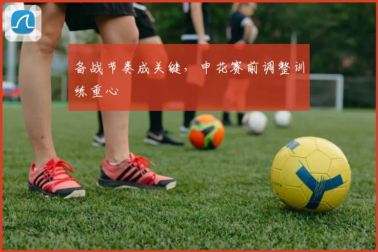 备战节奏成关键，申花赛前调整训练重心