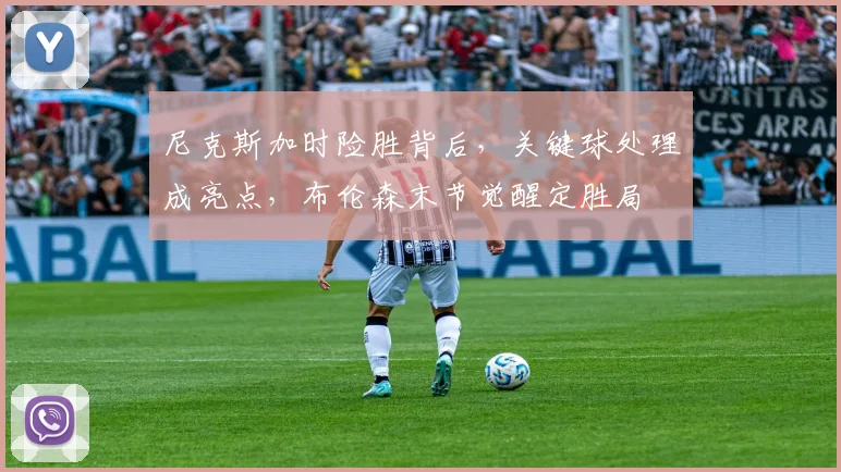 尼克斯加时险胜背后,关键球处理成亮点,布伦森末节觉醒定胜局