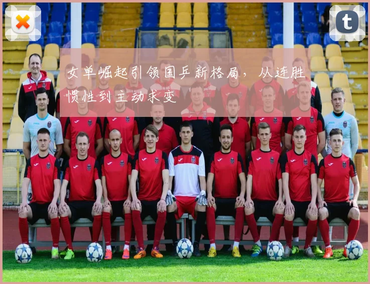 女单崛起引领国乒新格局，从连胜惯性到主动求变