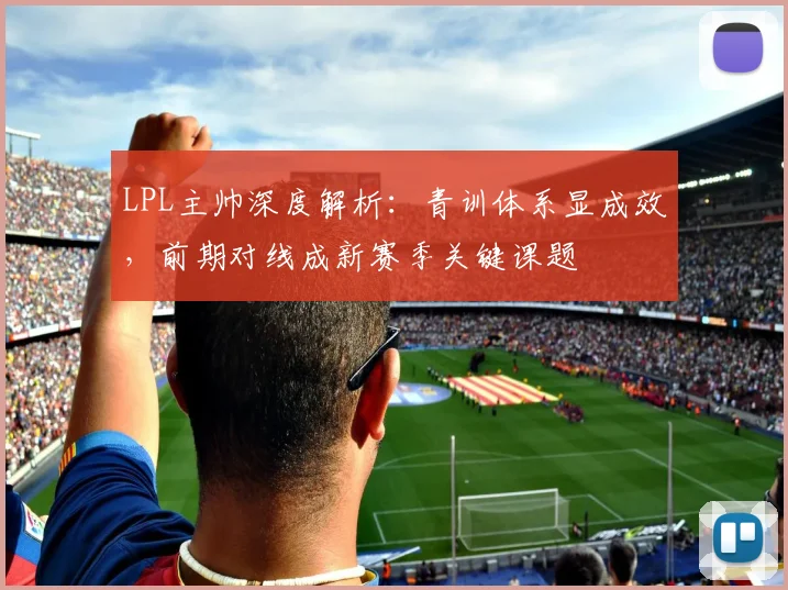 LPL主帅深度解析：青训体系显成效，前期对线成新赛季关键课题
