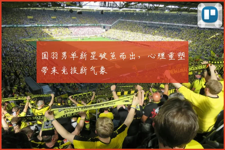国羽男单新星破茧而出，心理重塑带来竞技新气象