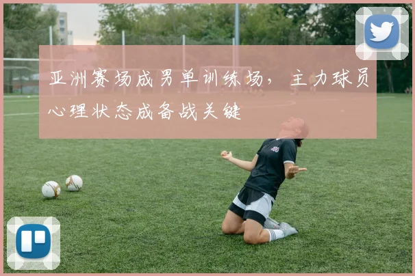 亚洲赛场成男单训练场，主力球员心理状态成备战关键