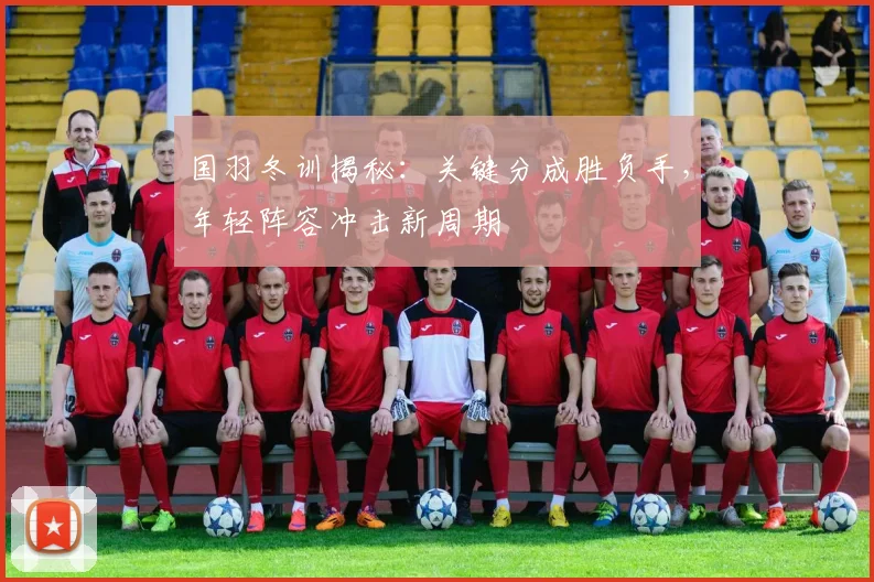 国羽冬训揭秘：关键分成胜负手，年轻阵容冲击新周期