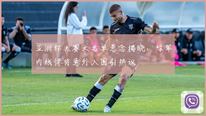 亚洲杯决赛大名单悬念揭晓，绿军内线悍将意外入围引热议
