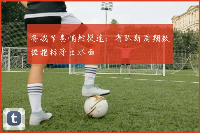 备战节奏悄然提速，省队新周期数据指标浮出水面