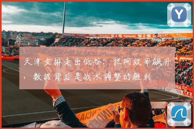 天津女排走出低谷：拦网效率飙升，数据背后是战术调整的胜利