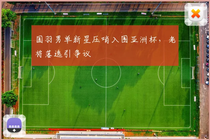 国羽男单新星压哨入围亚洲杯，老将落选引争议