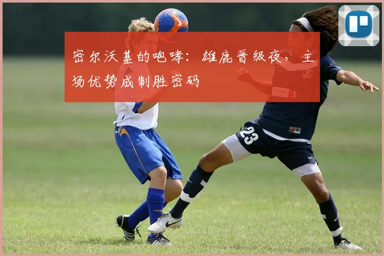 密尔沃基的咆哮：雄鹿晋级夜，主场优势成制胜密码