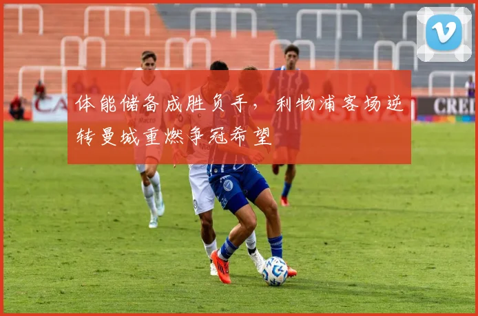 体能储备成胜负手，利物浦客场逆转曼城重燃争冠希望