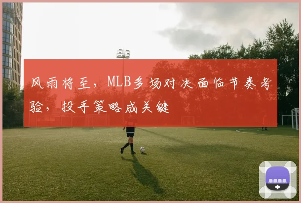 风雨将至，MLB多场对决面临节奏考验，投手策略成关键